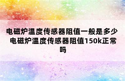 电磁炉温度传感器阻值一般是多少 电磁炉温度传感器阻值150k正常吗